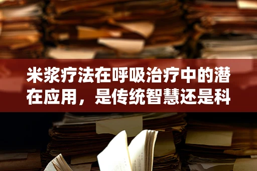 米浆疗法在呼吸治疗中的潜在应用，是传统智慧还是科学新发现？