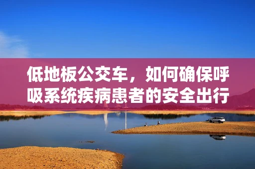 低地板公交车，如何确保呼吸系统疾病患者的安全出行？