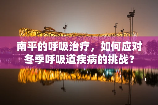 南平的呼吸治疗，如何应对冬季呼吸道疾病的挑战？