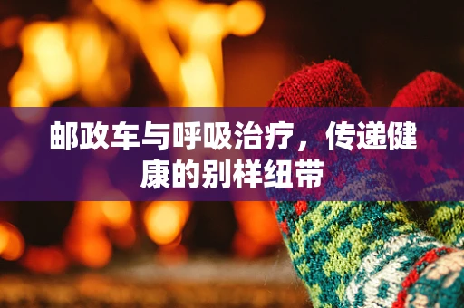 邮政车与呼吸治疗，传递健康的别样纽带
