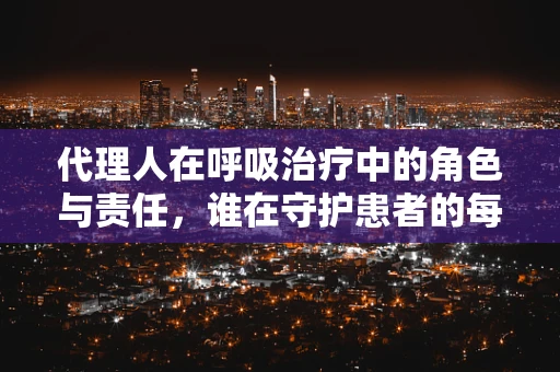 代理人在呼吸治疗中的角色与责任，谁在守护患者的每一次呼吸？