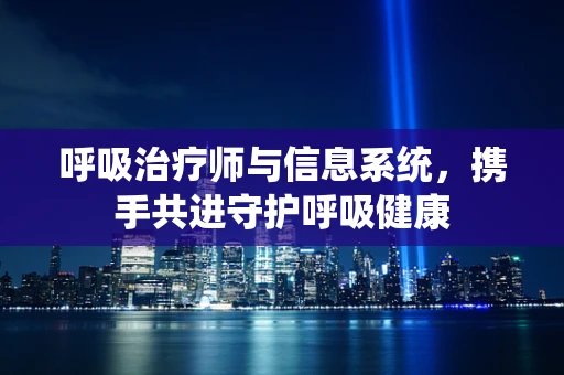 呼吸治疗师与信息系统，携手共进守护呼吸健康
