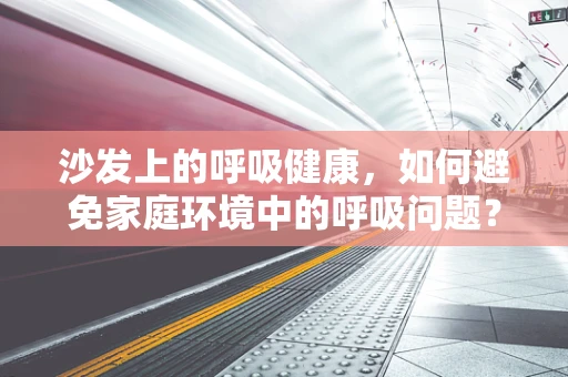沙发上的呼吸健康，如何避免家庭环境中的呼吸问题？