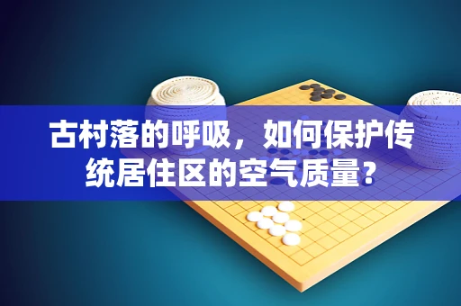 古村落的呼吸，如何保护传统居住区的空气质量？