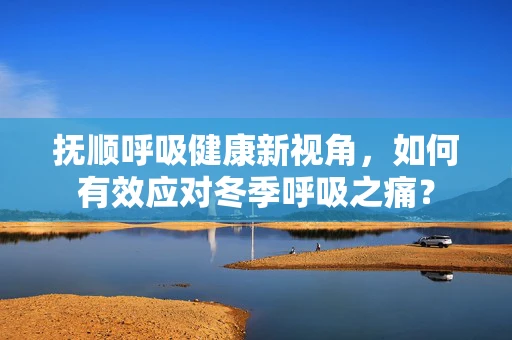 抚顺呼吸健康新视角，如何有效应对冬季呼吸之痛？