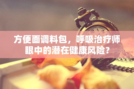 方便面调料包，呼吸治疗师眼中的潜在健康风险？