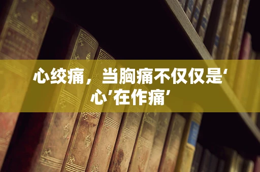心绞痛，当胸痛不仅仅是‘心’在作痛’