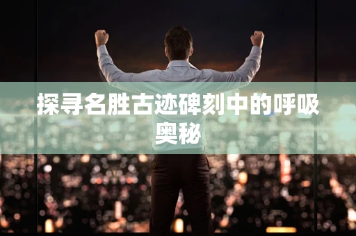 探寻名胜古迹碑刻中的呼吸奥秘