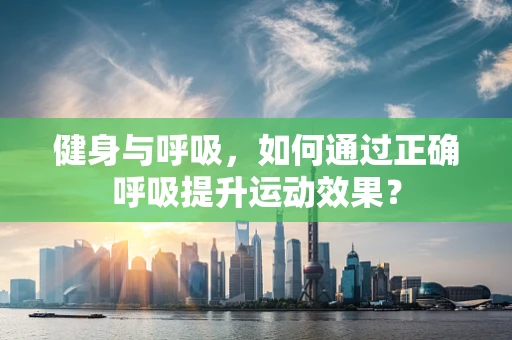 健身与呼吸，如何通过正确呼吸提升运动效果？