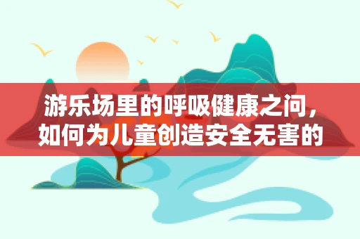 游乐场里的呼吸健康之问，如何为儿童创造安全无害的游乐环境？