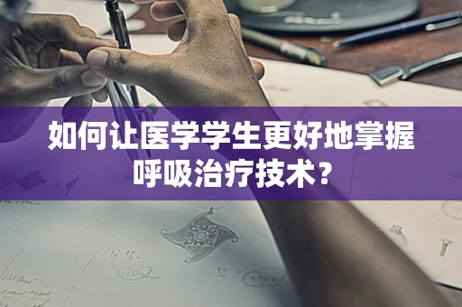 如何让医学学生更好地掌握呼吸治疗技术？