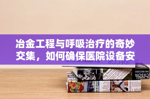 冶金工程与呼吸治疗的奇妙交集，如何确保医院设备安全无虞？