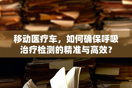 移动医疗车，如何确保呼吸治疗检测的精准与高效？