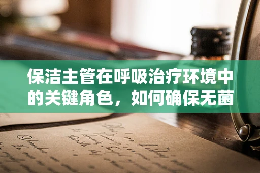 保洁主管在呼吸治疗环境中的关键角色，如何确保无菌与清洁的平衡？