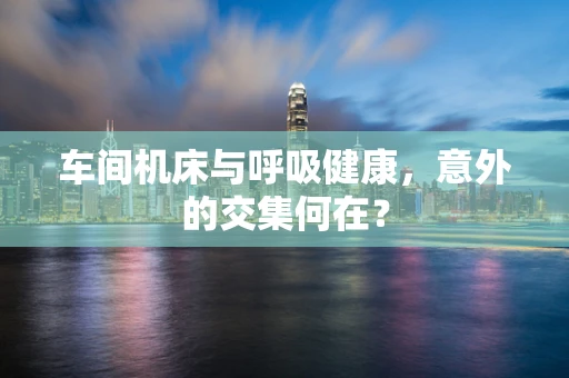 车间机床与呼吸健康，意外的交集何在？