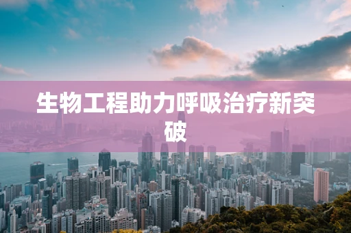 生物工程助力呼吸治疗新突破