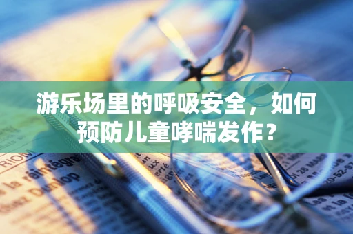 游乐场里的呼吸安全，如何预防儿童哮喘发作？