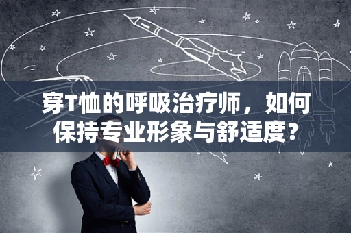 穿T恤的呼吸治疗师，如何保持专业形象与舒适度？