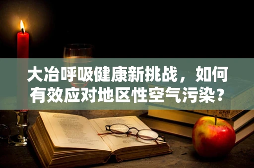大冶呼吸健康新挑战，如何有效应对地区性空气污染？