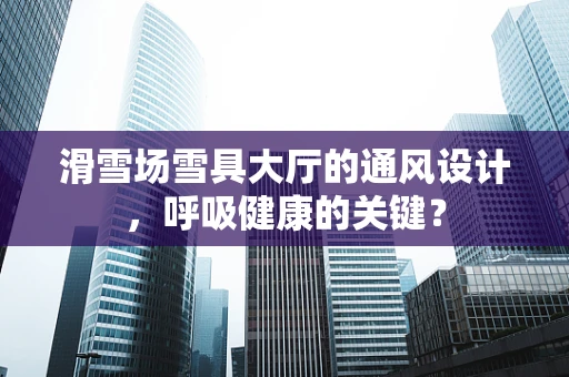 滑雪场雪具大厅的通风设计，呼吸健康的关键？