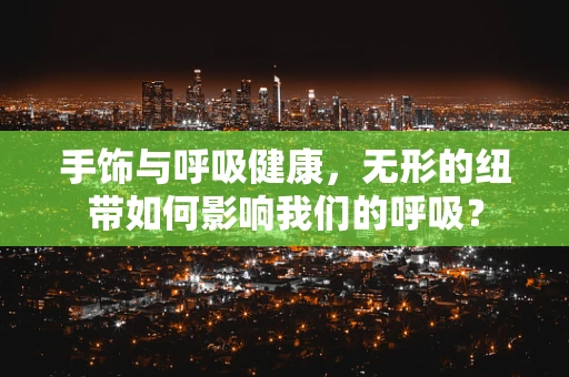 手饰与呼吸健康，无形的纽带如何影响我们的呼吸？
