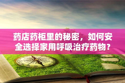 药店药柜里的秘密，如何安全选择家用呼吸治疗药物？
