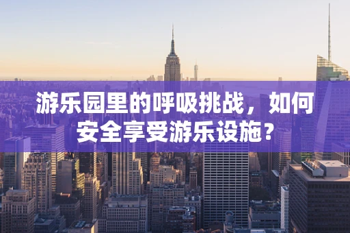 游乐园里的呼吸挑战，如何安全享受游乐设施？
