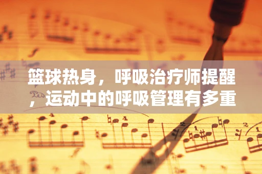 篮球热身，呼吸治疗师提醒，运动中的呼吸管理有多重要？