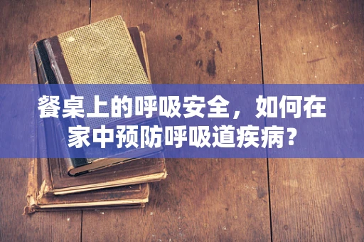 餐桌上的呼吸安全，如何在家中预防呼吸道疾病？