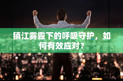 镇江雾霾下的呼吸守护，如何有效应对？