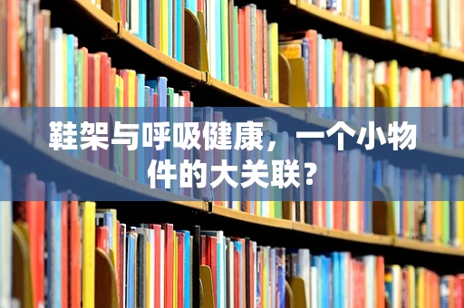 鞋架与呼吸健康，一个小物件的大关联？