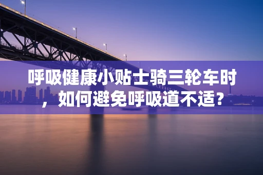 呼吸健康小贴士骑三轮车时，如何避免呼吸道不适？