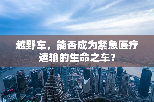 越野车，能否成为紧急医疗运输的生命之车？