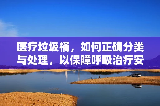医疗垃圾桶，如何正确分类与处理，以保障呼吸治疗安全？