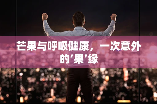 芒果与呼吸健康，一次意外的‘果’缘