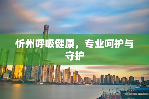忻州呼吸健康，专业呵护与守护