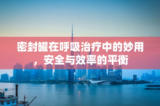 密封罐在呼吸治疗中的妙用，安全与效率的平衡