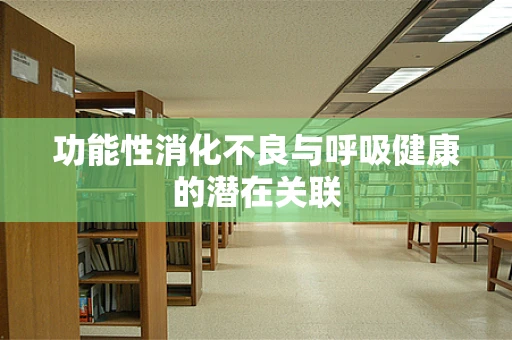 功能性消化不良与呼吸健康的潜在关联