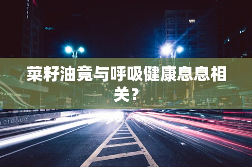 菜籽油竟与呼吸健康息息相关？