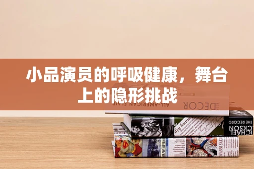 小品演员的呼吸健康，舞台上的隐形挑战