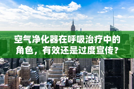 空气净化器在呼吸治疗中的角色，有效还是过度宣传？