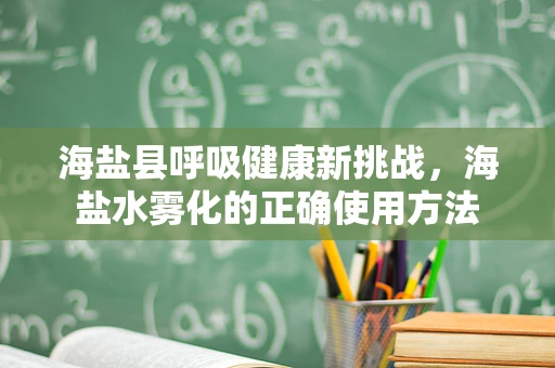 海盐县呼吸健康新挑战，海盐水雾化的正确使用方法