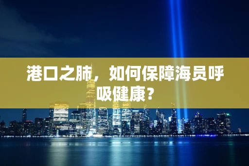 港口之肺，如何保障海员呼吸健康？