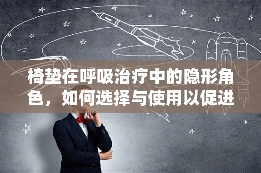 椅垫在呼吸治疗中的隐形角色，如何选择与使用以促进患者舒适与治疗？