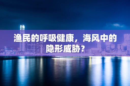 渔民的呼吸健康，海风中的隐形威胁？