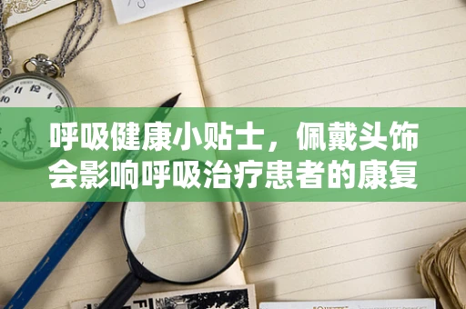 呼吸健康小贴士，佩戴头饰会影响呼吸治疗患者的康复吗？