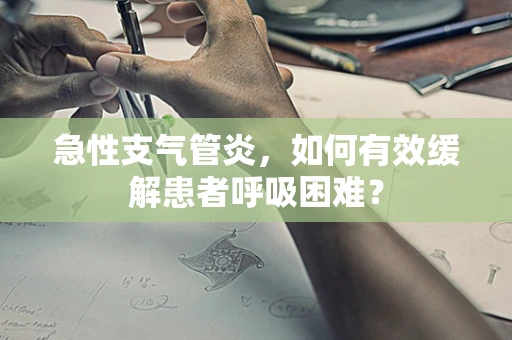 急性支气管炎，如何有效缓解患者呼吸困难？