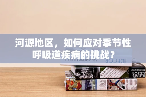 河源地区，如何应对季节性呼吸道疾病的挑战？