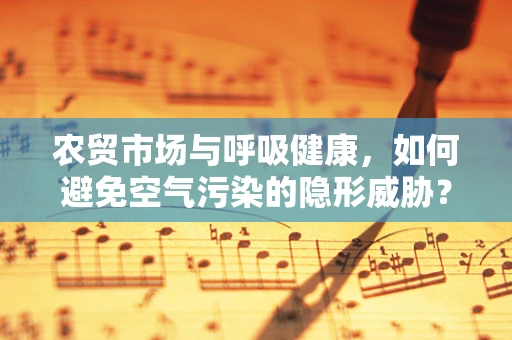农贸市场与呼吸健康，如何避免空气污染的隐形威胁？