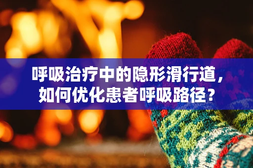 呼吸治疗中的隐形滑行道，如何优化患者呼吸路径？
